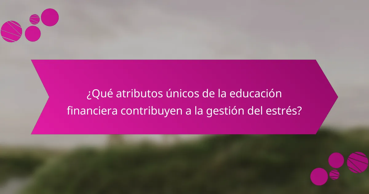 ¿Qué atributos únicos de la educación financiera contribuyen a la gestión del estrés?