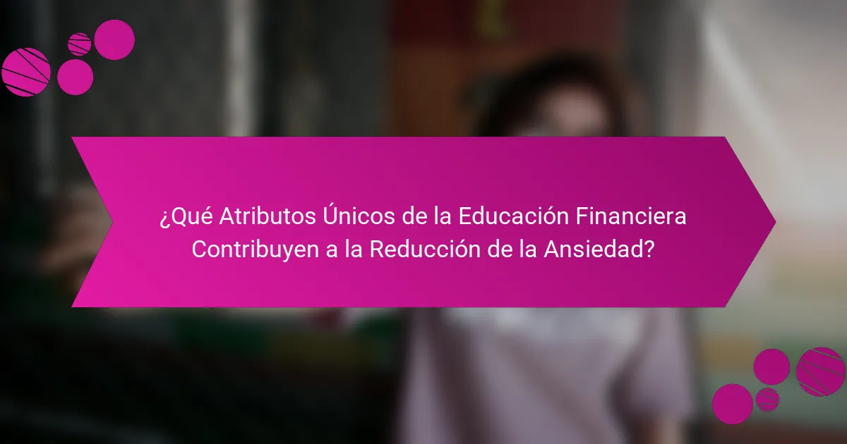 ¿Qué Atributos Únicos de la Educación Financiera Contribuyen a la Reducción de la Ansiedad?