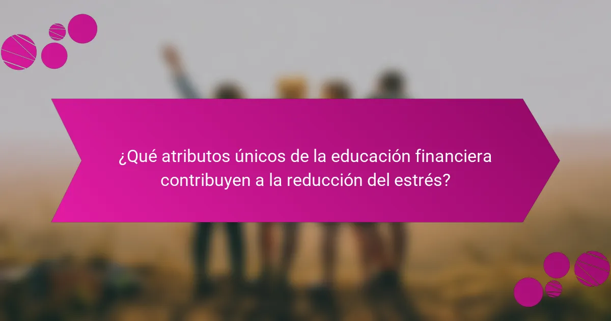 ¿Qué atributos únicos de la educación financiera contribuyen a la reducción del estrés?