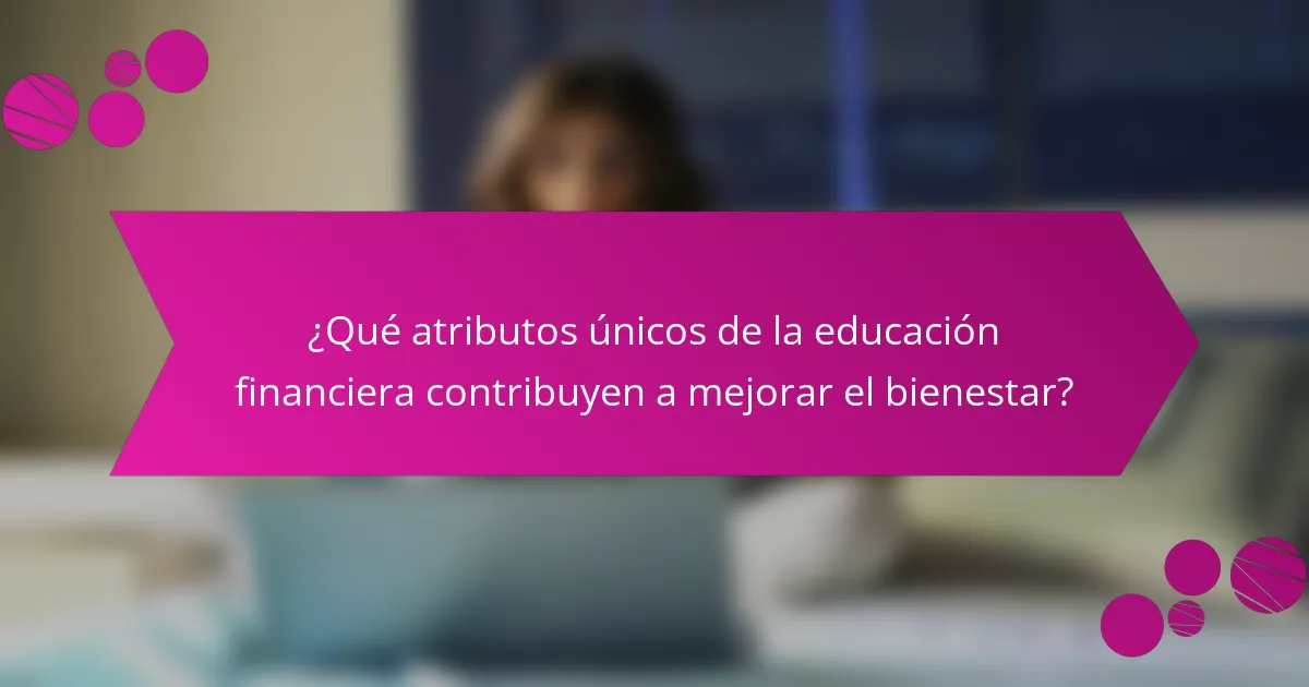 ¿Qué atributos únicos de la educación financiera contribuyen a mejorar el bienestar?