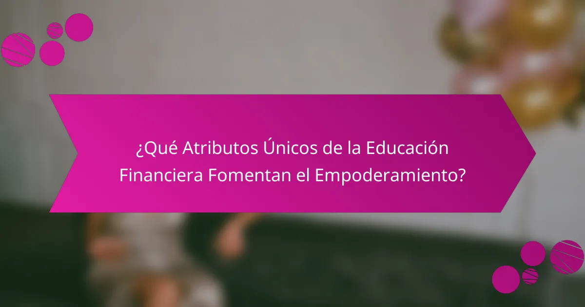 ¿Qué Atributos Únicos de la Educación Financiera Fomentan el Empoderamiento?