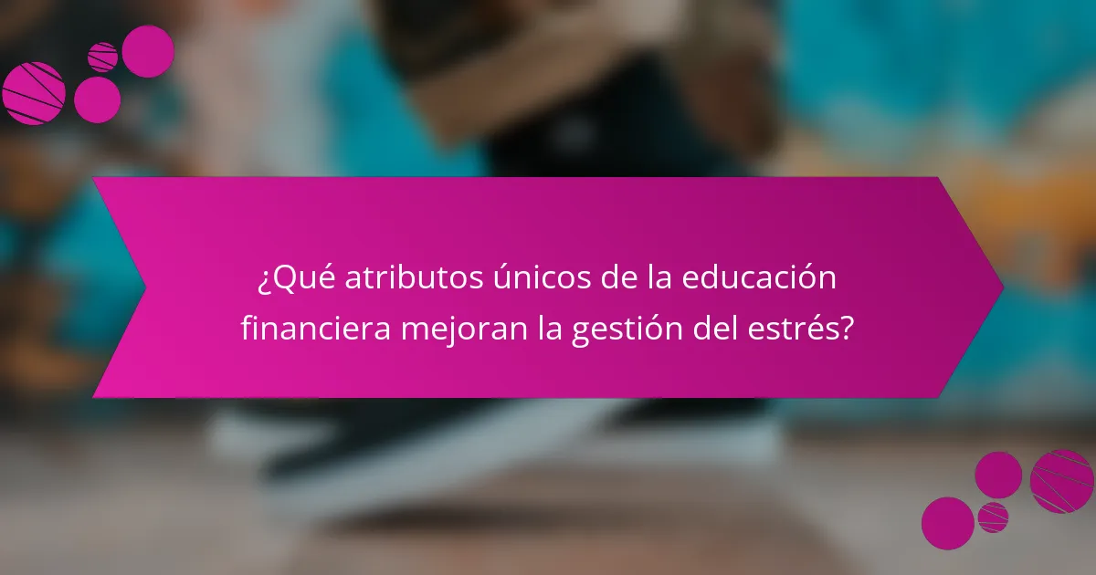 ¿Qué atributos únicos de la educación financiera mejoran la gestión del estrés?