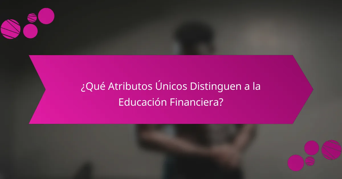 ¿Qué Atributos Únicos Distinguen a la Educación Financiera?