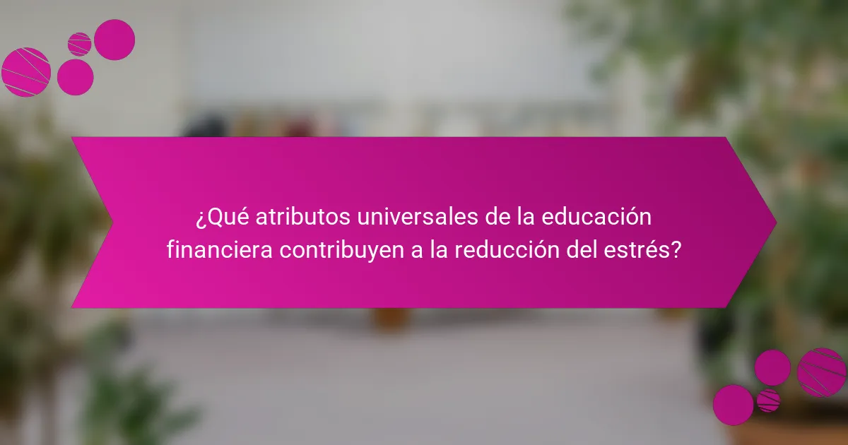 ¿Qué atributos universales de la educación financiera contribuyen a la reducción del estrés?