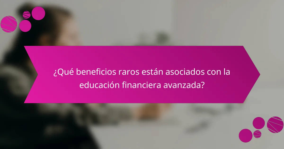 ¿Qué beneficios raros están asociados con la educación financiera avanzada?