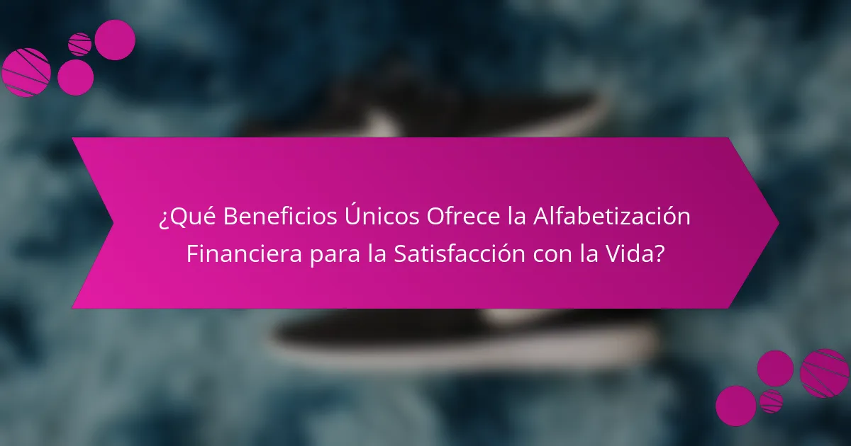 ¿Qué Beneficios Únicos Ofrece la Alfabetización Financiera para la Satisfacción con la Vida?