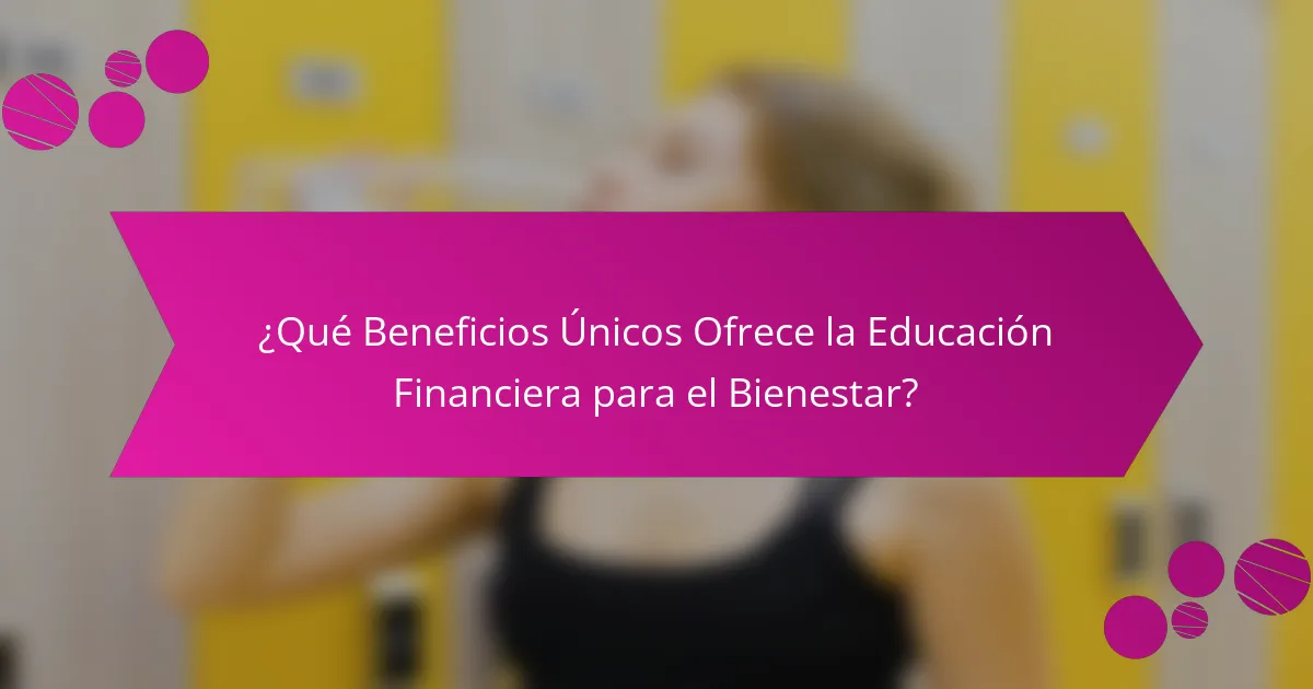 ¿Qué Beneficios Únicos Ofrece la Educación Financiera para el Bienestar?