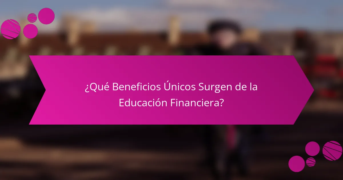 ¿Qué Beneficios Únicos Surgen de la Educación Financiera?