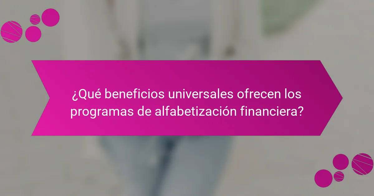 ¿Qué beneficios universales ofrecen los programas de alfabetización financiera?
