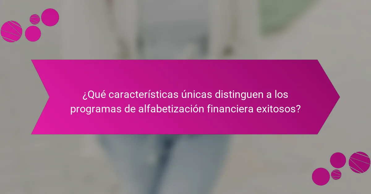 ¿Qué características únicas distinguen a los programas de alfabetización financiera exitosos?