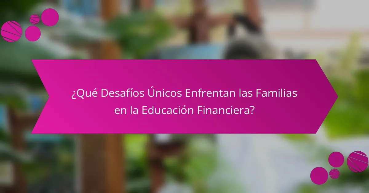 ¿Qué Desafíos Únicos Enfrentan las Familias en la Educación Financiera?