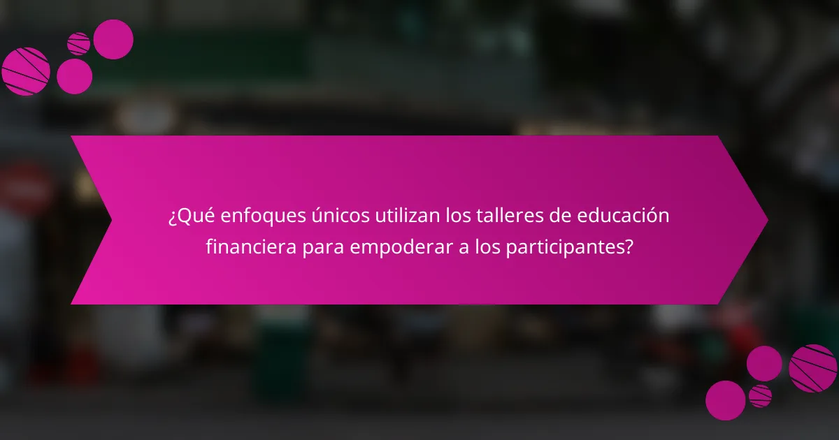 ¿Qué enfoques únicos utilizan los talleres de educación financiera para empoderar a los participantes?