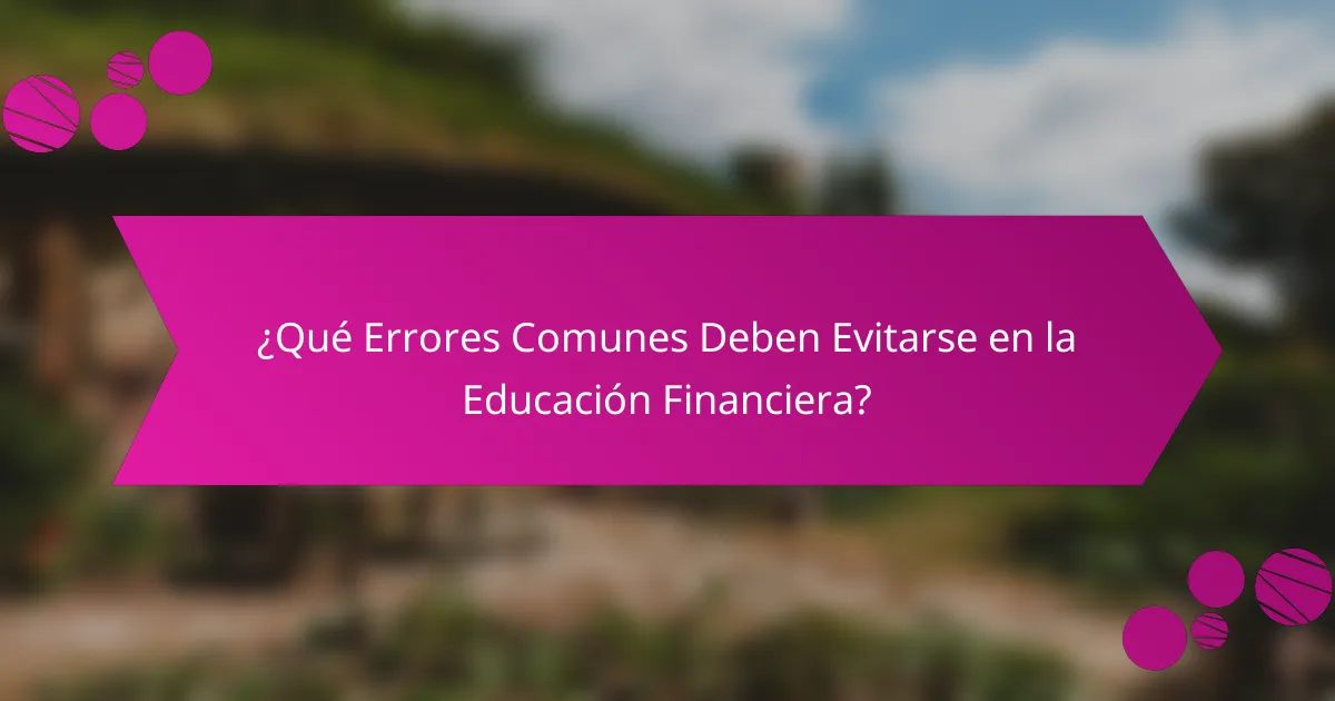 ¿Qué Errores Comunes Deben Evitarse en la Educación Financiera?