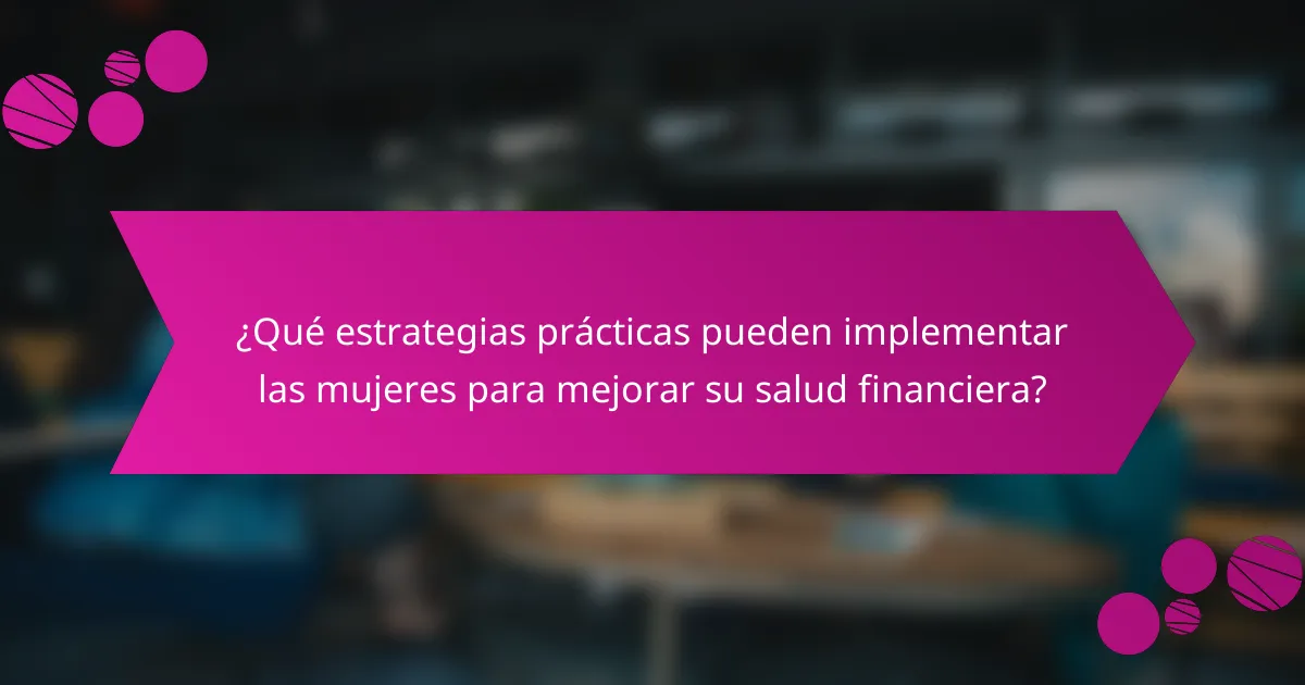 ¿Qué estrategias prácticas pueden implementar las mujeres para mejorar su salud financiera?