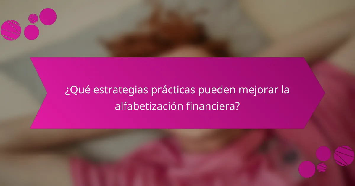 ¿Qué estrategias prácticas pueden mejorar la alfabetización financiera?