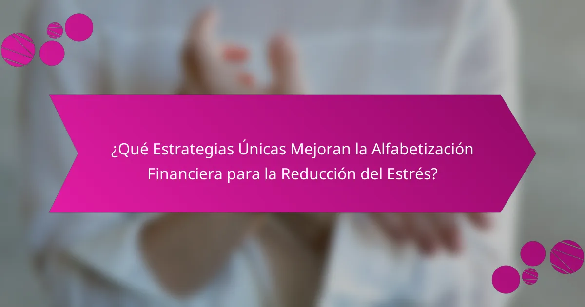 ¿Qué Estrategias Únicas Mejoran la Alfabetización Financiera para la Reducción del Estrés?