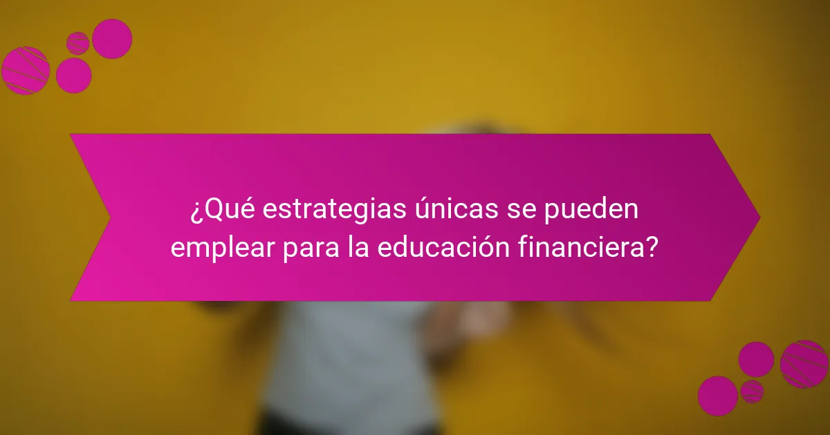 ¿Qué estrategias únicas se pueden emplear para la educación financiera?