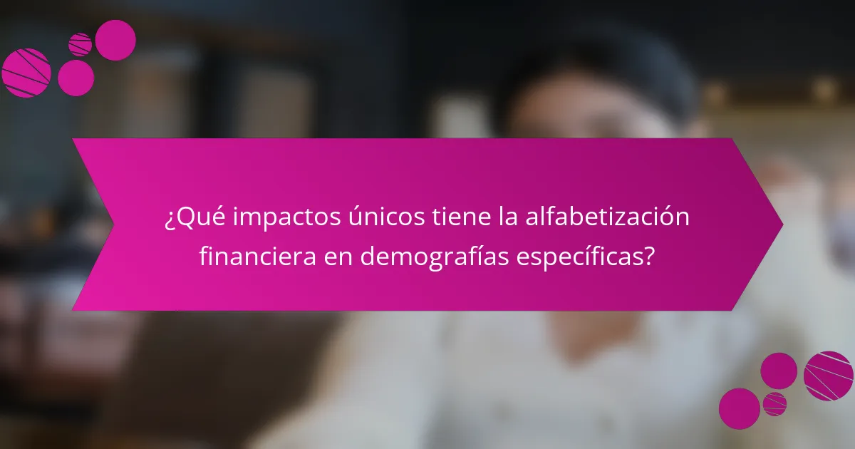 ¿Qué impactos únicos tiene la alfabetización financiera en demografías específicas?