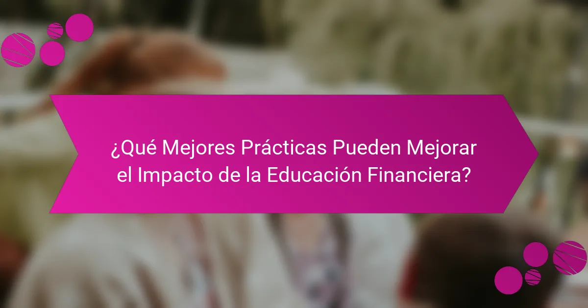 ¿Qué Mejores Prácticas Pueden Mejorar el Impacto de la Educación Financiera?