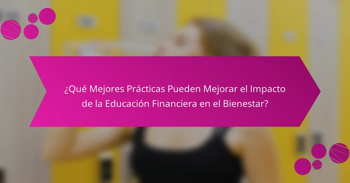 ¿Qué Mejores Prácticas Pueden Mejorar el Impacto de la Educación Financiera en el Bienestar?