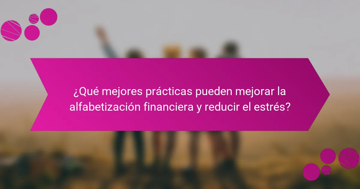 ¿Qué mejores prácticas pueden mejorar la alfabetización financiera y reducir el estrés?