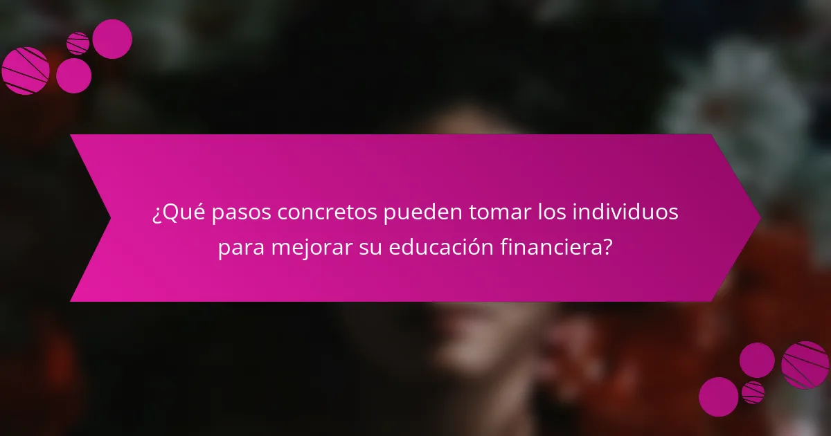 ¿Qué pasos concretos pueden tomar los individuos para mejorar su educación financiera?