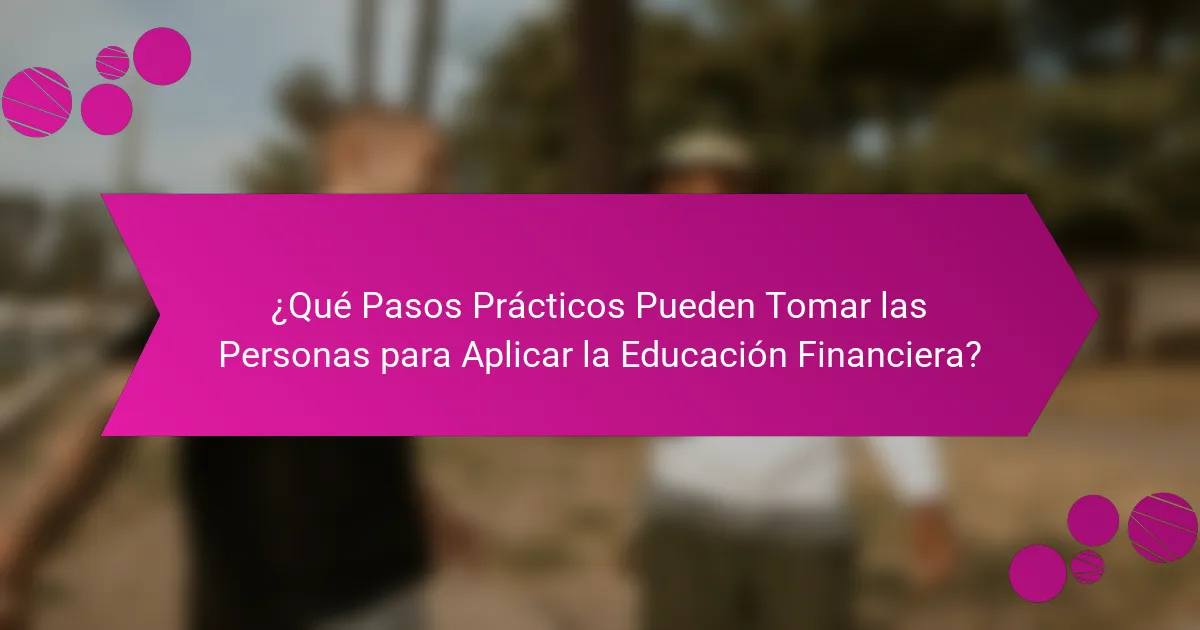 ¿Qué Pasos Prácticos Pueden Tomar las Personas para Aplicar la Educación Financiera?