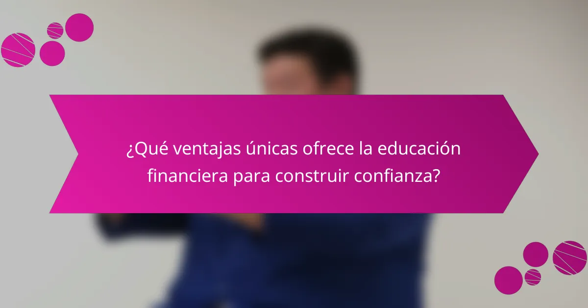 ¿Qué ventajas únicas ofrece la educación financiera para construir confianza?